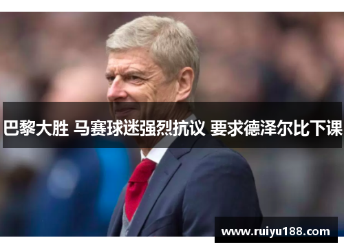 巴黎大胜 马赛球迷强烈抗议 要求德泽尔比下课