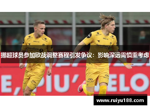 挪超球员参加欧战调整赛程引发争议：影响深远需慎重考虑