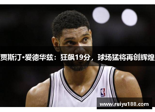 贾斯汀·爱德华兹：狂飙19分，球场猛将再创辉煌